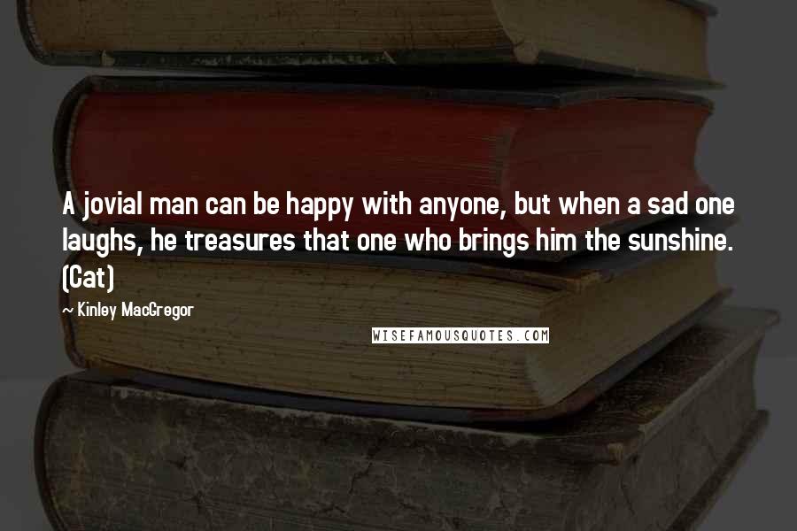Kinley MacGregor Quotes: A jovial man can be happy with anyone, but when a sad one laughs, he treasures that one who brings him the sunshine. (Cat)