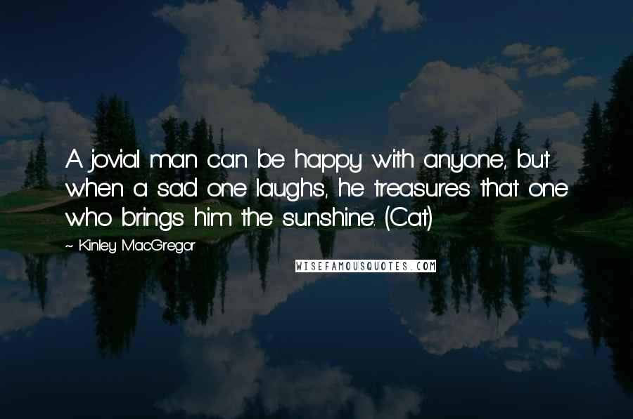 Kinley MacGregor Quotes: A jovial man can be happy with anyone, but when a sad one laughs, he treasures that one who brings him the sunshine. (Cat)