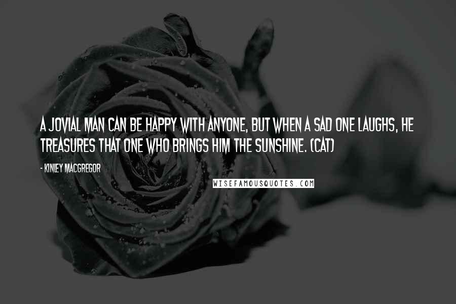 Kinley MacGregor Quotes: A jovial man can be happy with anyone, but when a sad one laughs, he treasures that one who brings him the sunshine. (Cat)