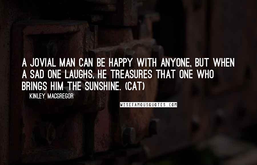 Kinley MacGregor Quotes: A jovial man can be happy with anyone, but when a sad one laughs, he treasures that one who brings him the sunshine. (Cat)