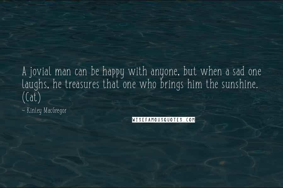 Kinley MacGregor Quotes: A jovial man can be happy with anyone, but when a sad one laughs, he treasures that one who brings him the sunshine. (Cat)