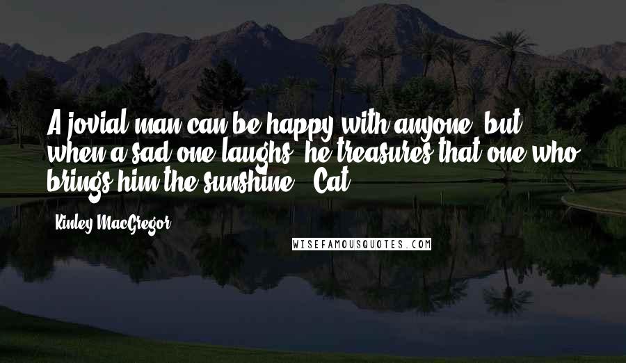 Kinley MacGregor Quotes: A jovial man can be happy with anyone, but when a sad one laughs, he treasures that one who brings him the sunshine. (Cat)
