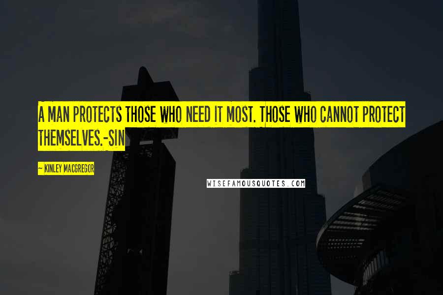 Kinley MacGregor Quotes: A man protects those who need it most. Those who cannot protect themselves.-Sin