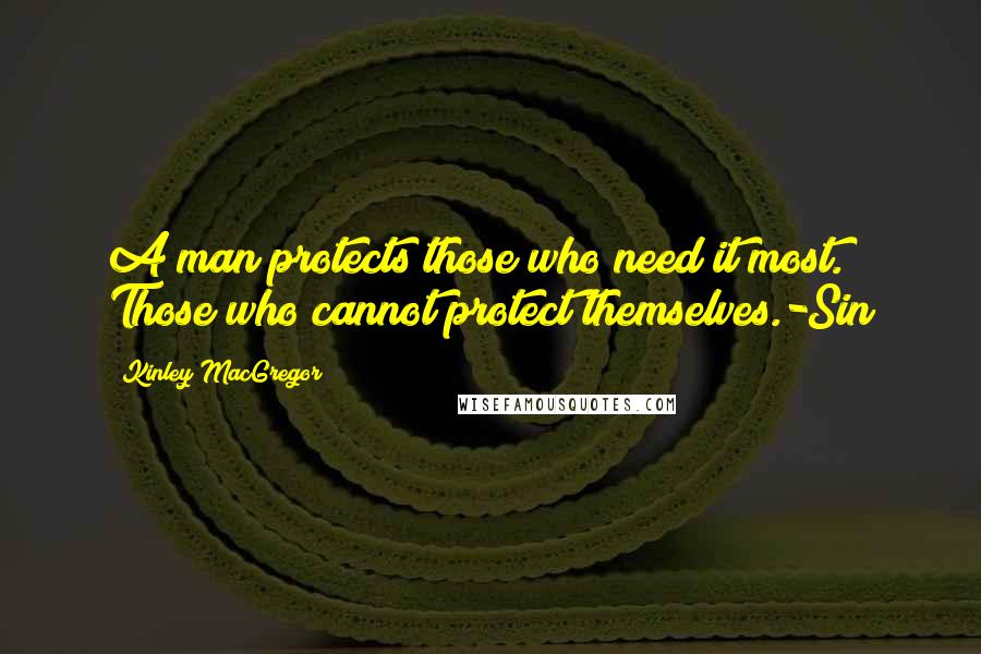 Kinley MacGregor Quotes: A man protects those who need it most. Those who cannot protect themselves.-Sin