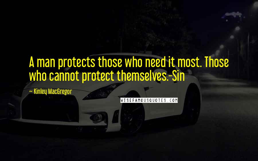 Kinley MacGregor Quotes: A man protects those who need it most. Those who cannot protect themselves.-Sin