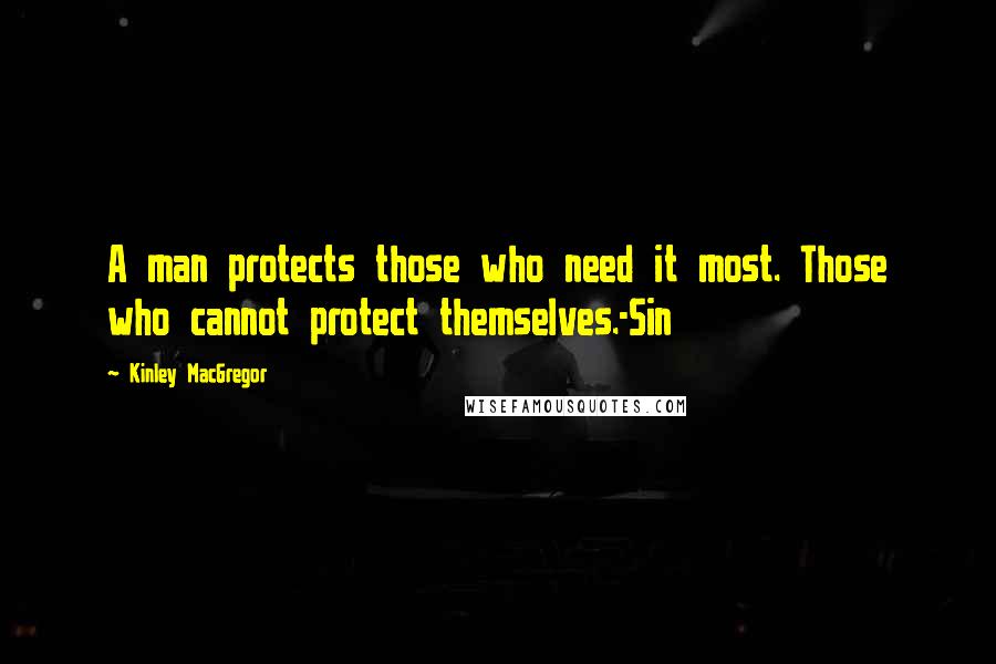 Kinley MacGregor Quotes: A man protects those who need it most. Those who cannot protect themselves.-Sin