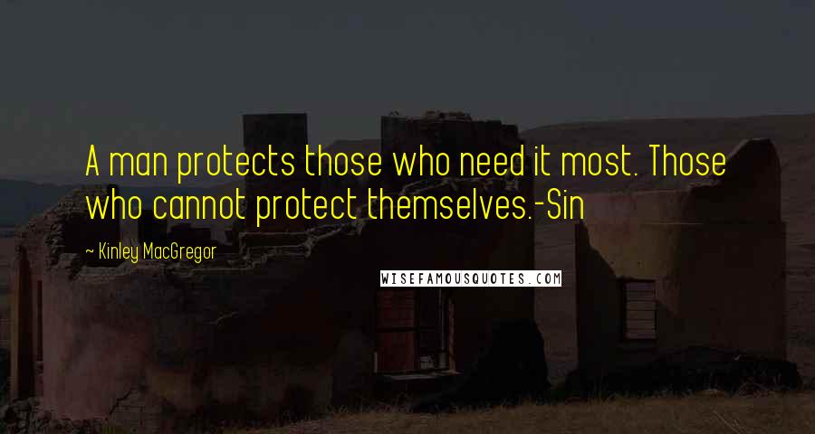 Kinley MacGregor Quotes: A man protects those who need it most. Those who cannot protect themselves.-Sin