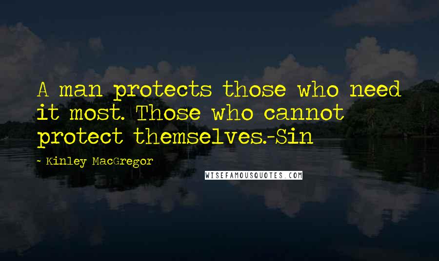 Kinley MacGregor Quotes: A man protects those who need it most. Those who cannot protect themselves.-Sin