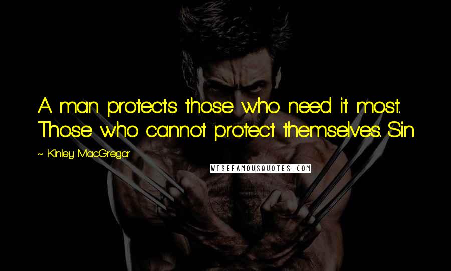 Kinley MacGregor Quotes: A man protects those who need it most. Those who cannot protect themselves.-Sin