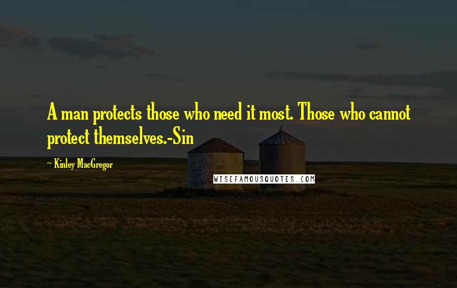 Kinley MacGregor Quotes: A man protects those who need it most. Those who cannot protect themselves.-Sin