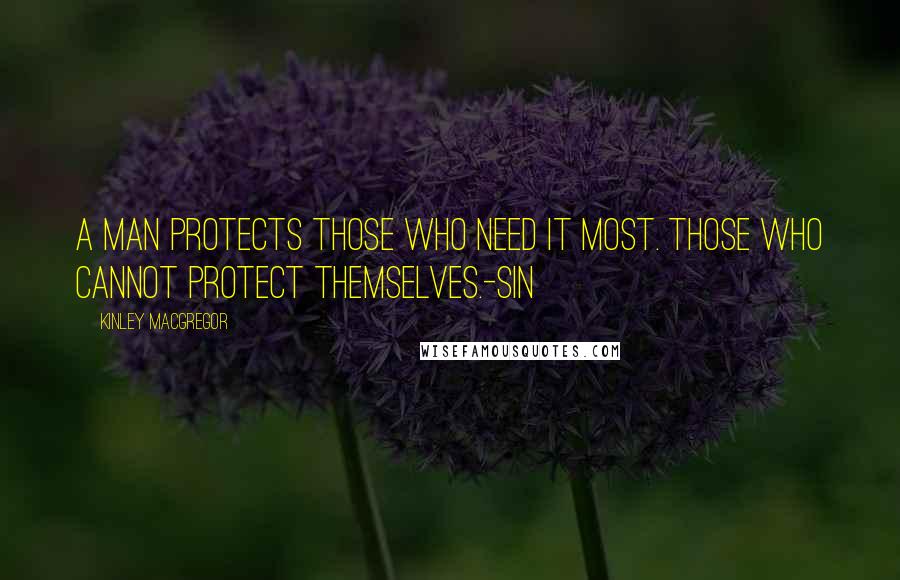 Kinley MacGregor Quotes: A man protects those who need it most. Those who cannot protect themselves.-Sin