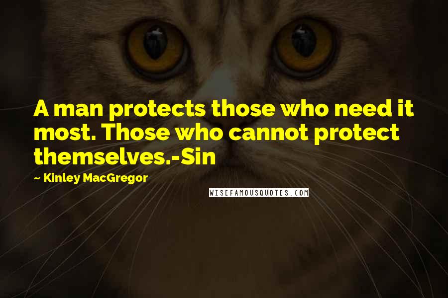 Kinley MacGregor Quotes: A man protects those who need it most. Those who cannot protect themselves.-Sin