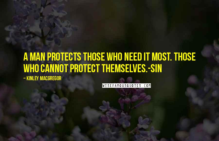 Kinley MacGregor Quotes: A man protects those who need it most. Those who cannot protect themselves.-Sin