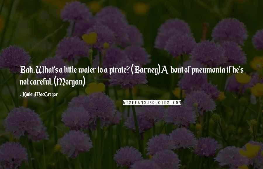 Kinley MacGregor Quotes: Bah. What's a little water to a pirate? (Barney)A bout of pneumonia if he's not careful. (Morgan)