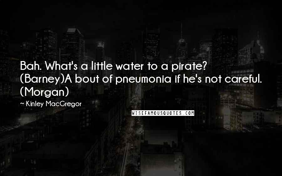 Kinley MacGregor Quotes: Bah. What's a little water to a pirate? (Barney)A bout of pneumonia if he's not careful. (Morgan)