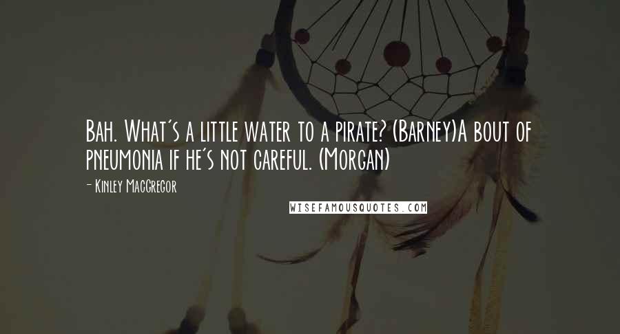 Kinley MacGregor Quotes: Bah. What's a little water to a pirate? (Barney)A bout of pneumonia if he's not careful. (Morgan)