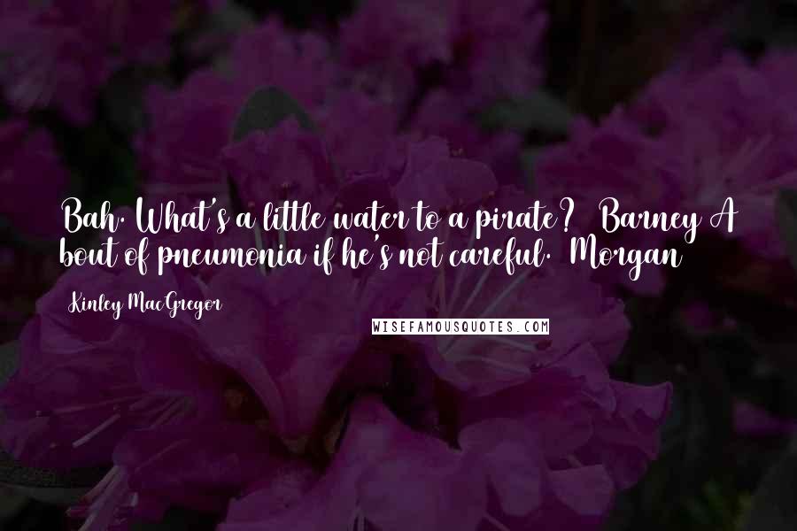 Kinley MacGregor Quotes: Bah. What's a little water to a pirate? (Barney)A bout of pneumonia if he's not careful. (Morgan)