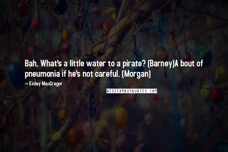 Kinley MacGregor Quotes: Bah. What's a little water to a pirate? (Barney)A bout of pneumonia if he's not careful. (Morgan)