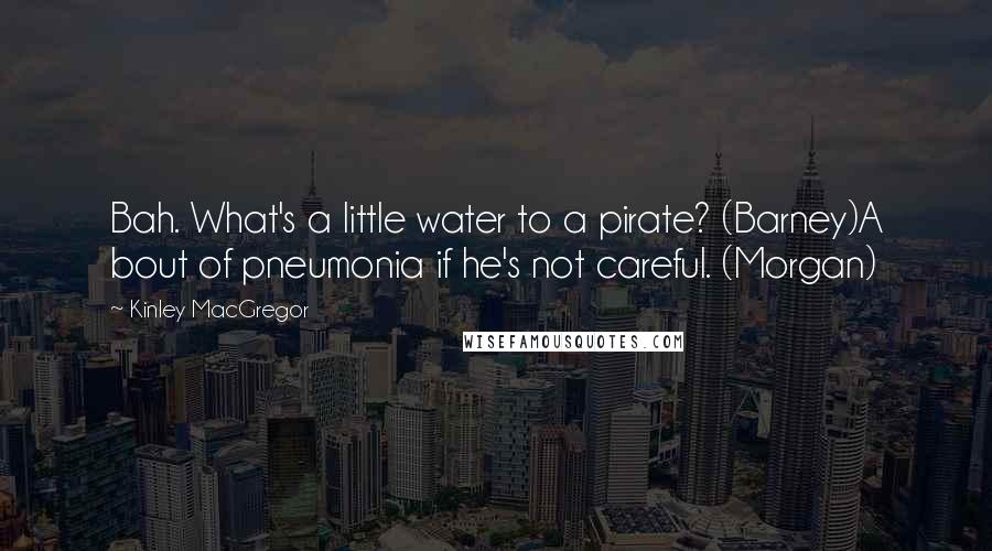 Kinley MacGregor Quotes: Bah. What's a little water to a pirate? (Barney)A bout of pneumonia if he's not careful. (Morgan)