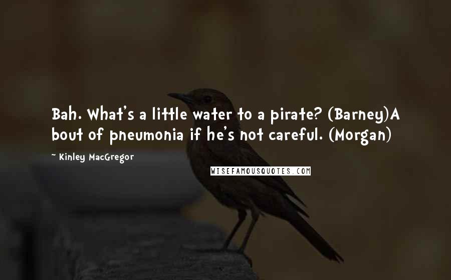 Kinley MacGregor Quotes: Bah. What's a little water to a pirate? (Barney)A bout of pneumonia if he's not careful. (Morgan)