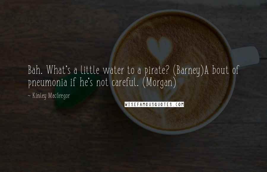 Kinley MacGregor Quotes: Bah. What's a little water to a pirate? (Barney)A bout of pneumonia if he's not careful. (Morgan)