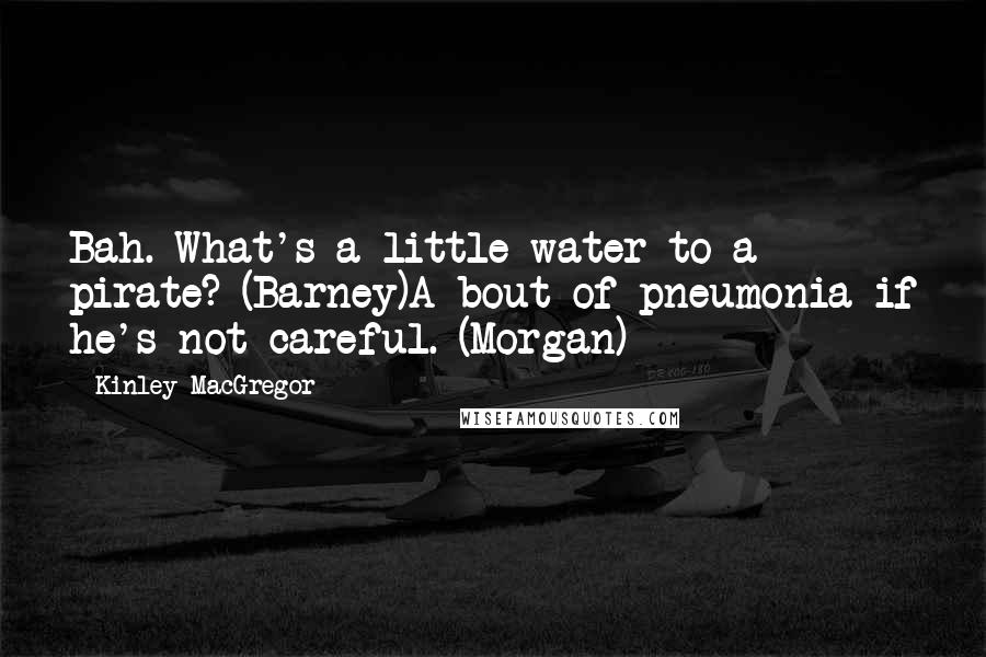 Kinley MacGregor Quotes: Bah. What's a little water to a pirate? (Barney)A bout of pneumonia if he's not careful. (Morgan)