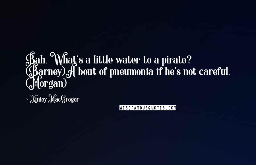 Kinley MacGregor Quotes: Bah. What's a little water to a pirate? (Barney)A bout of pneumonia if he's not careful. (Morgan)