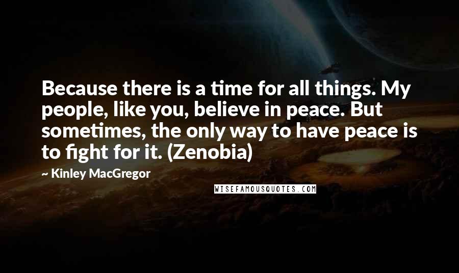 Kinley MacGregor Quotes: Because there is a time for all things. My people, like you, believe in peace. But sometimes, the only way to have peace is to fight for it. (Zenobia)