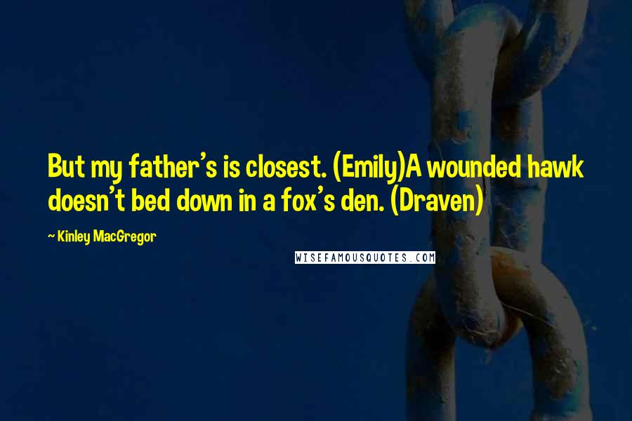 Kinley MacGregor Quotes: But my father's is closest. (Emily)A wounded hawk doesn't bed down in a fox's den. (Draven)