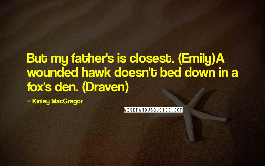 Kinley MacGregor Quotes: But my father's is closest. (Emily)A wounded hawk doesn't bed down in a fox's den. (Draven)