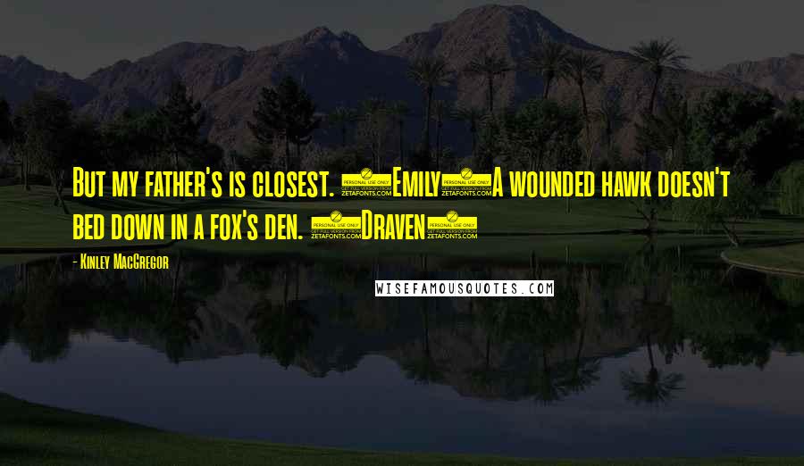 Kinley MacGregor Quotes: But my father's is closest. (Emily)A wounded hawk doesn't bed down in a fox's den. (Draven)