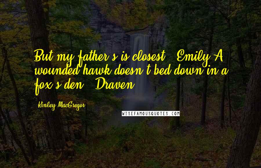 Kinley MacGregor Quotes: But my father's is closest. (Emily)A wounded hawk doesn't bed down in a fox's den. (Draven)