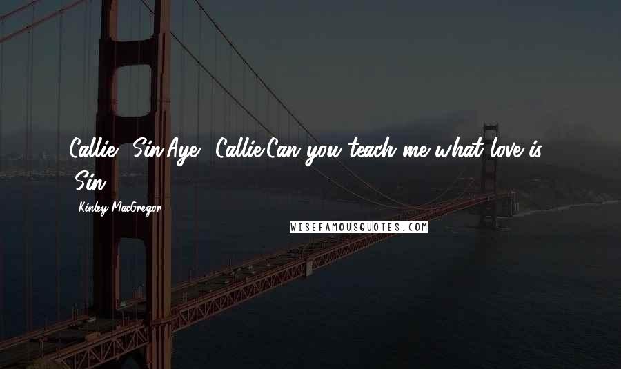 Kinley MacGregor Quotes: Callie. (Sin)Aye. (Callie)Can you teach me what love is? (Sin)