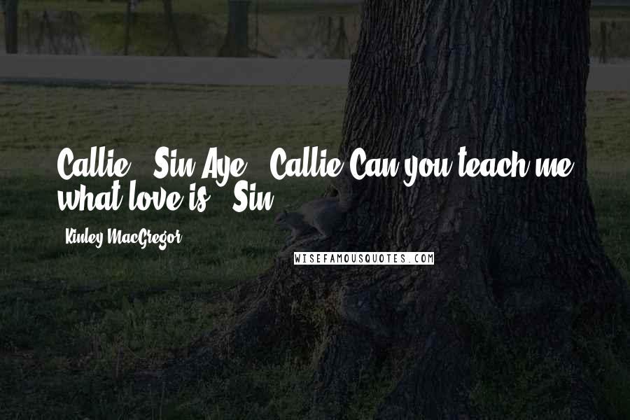 Kinley MacGregor Quotes: Callie. (Sin)Aye. (Callie)Can you teach me what love is? (Sin)