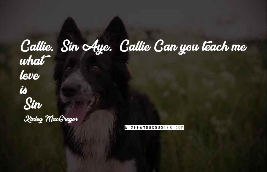 Kinley MacGregor Quotes: Callie. (Sin)Aye. (Callie)Can you teach me what love is? (Sin)