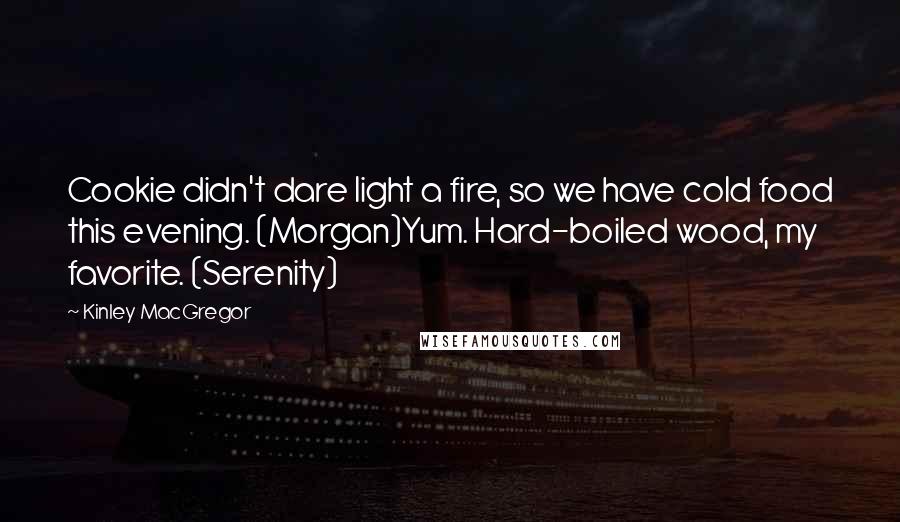 Kinley MacGregor Quotes: Cookie didn't dare light a fire, so we have cold food this evening. (Morgan)Yum. Hard-boiled wood, my favorite. (Serenity)