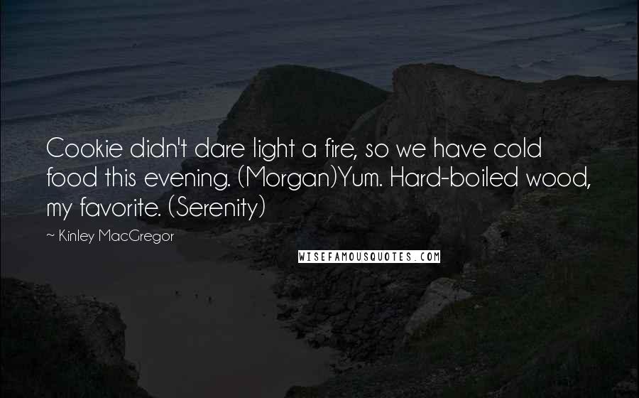 Kinley MacGregor Quotes: Cookie didn't dare light a fire, so we have cold food this evening. (Morgan)Yum. Hard-boiled wood, my favorite. (Serenity)