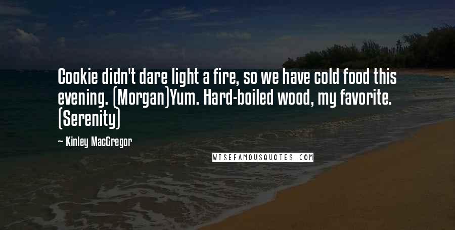 Kinley MacGregor Quotes: Cookie didn't dare light a fire, so we have cold food this evening. (Morgan)Yum. Hard-boiled wood, my favorite. (Serenity)