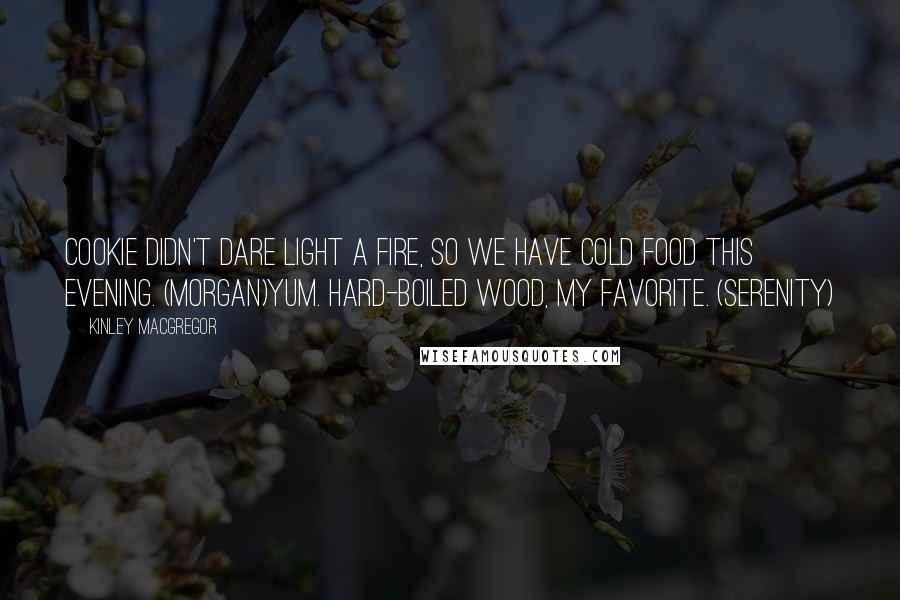 Kinley MacGregor Quotes: Cookie didn't dare light a fire, so we have cold food this evening. (Morgan)Yum. Hard-boiled wood, my favorite. (Serenity)