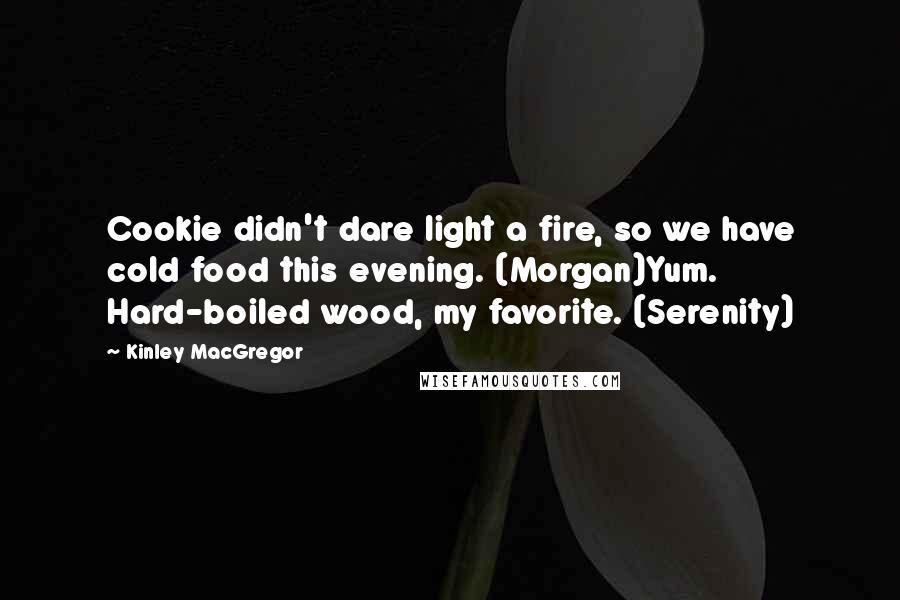 Kinley MacGregor Quotes: Cookie didn't dare light a fire, so we have cold food this evening. (Morgan)Yum. Hard-boiled wood, my favorite. (Serenity)