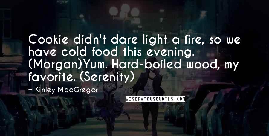 Kinley MacGregor Quotes: Cookie didn't dare light a fire, so we have cold food this evening. (Morgan)Yum. Hard-boiled wood, my favorite. (Serenity)