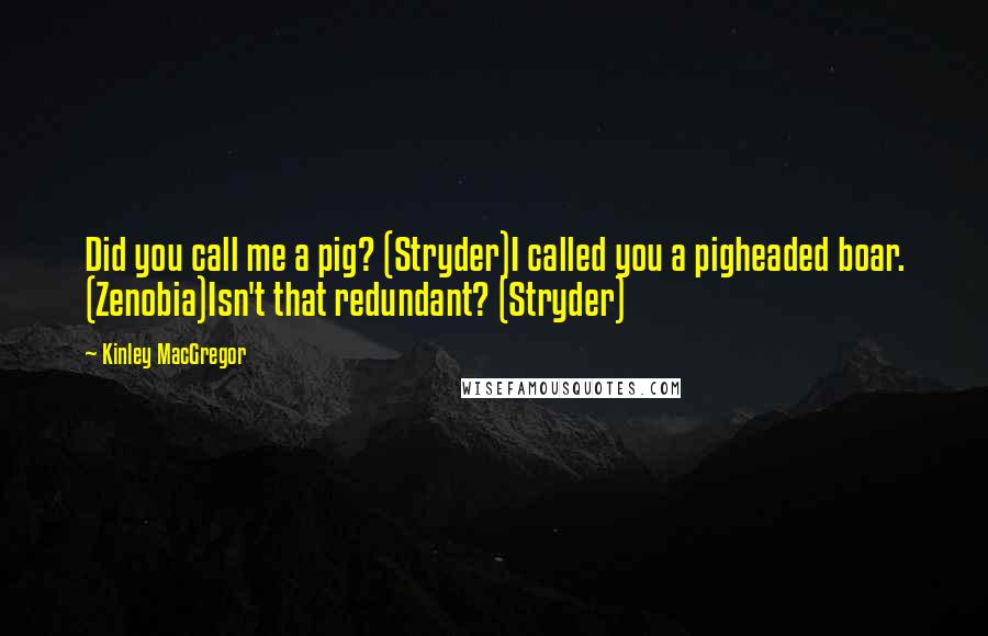 Kinley MacGregor Quotes: Did you call me a pig? (Stryder)I called you a pigheaded boar. (Zenobia)Isn't that redundant? (Stryder)