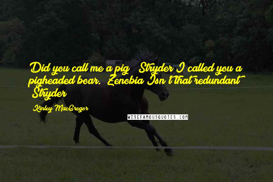 Kinley MacGregor Quotes: Did you call me a pig? (Stryder)I called you a pigheaded boar. (Zenobia)Isn't that redundant? (Stryder)