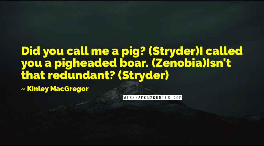 Kinley MacGregor Quotes: Did you call me a pig? (Stryder)I called you a pigheaded boar. (Zenobia)Isn't that redundant? (Stryder)