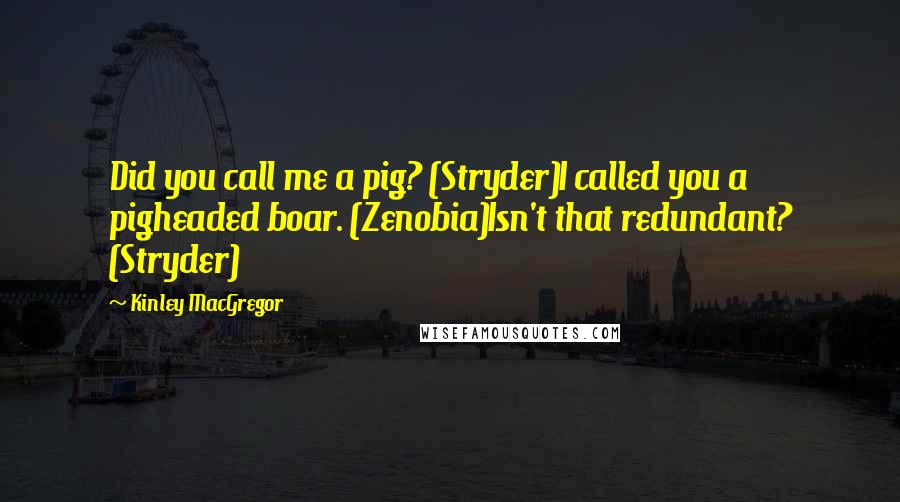 Kinley MacGregor Quotes: Did you call me a pig? (Stryder)I called you a pigheaded boar. (Zenobia)Isn't that redundant? (Stryder)