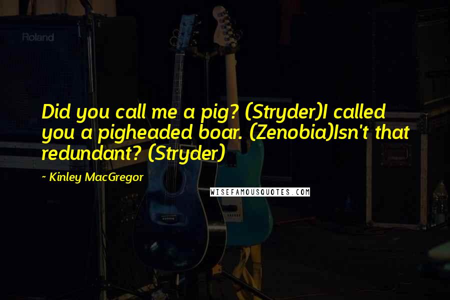 Kinley MacGregor Quotes: Did you call me a pig? (Stryder)I called you a pigheaded boar. (Zenobia)Isn't that redundant? (Stryder)