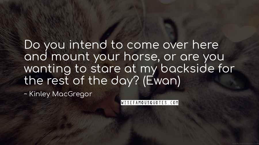 Kinley MacGregor Quotes: Do you intend to come over here and mount your horse, or are you wanting to stare at my backside for the rest of the day? (Ewan)