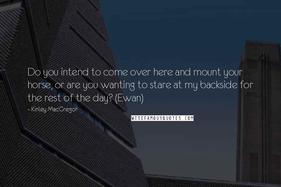 Kinley MacGregor Quotes: Do you intend to come over here and mount your horse, or are you wanting to stare at my backside for the rest of the day? (Ewan)