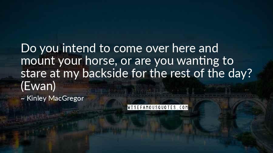 Kinley MacGregor Quotes: Do you intend to come over here and mount your horse, or are you wanting to stare at my backside for the rest of the day? (Ewan)