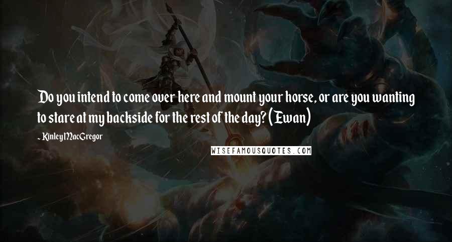 Kinley MacGregor Quotes: Do you intend to come over here and mount your horse, or are you wanting to stare at my backside for the rest of the day? (Ewan)